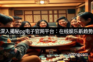 深入揭秘pg电子官网平台：在线娱乐新趋势